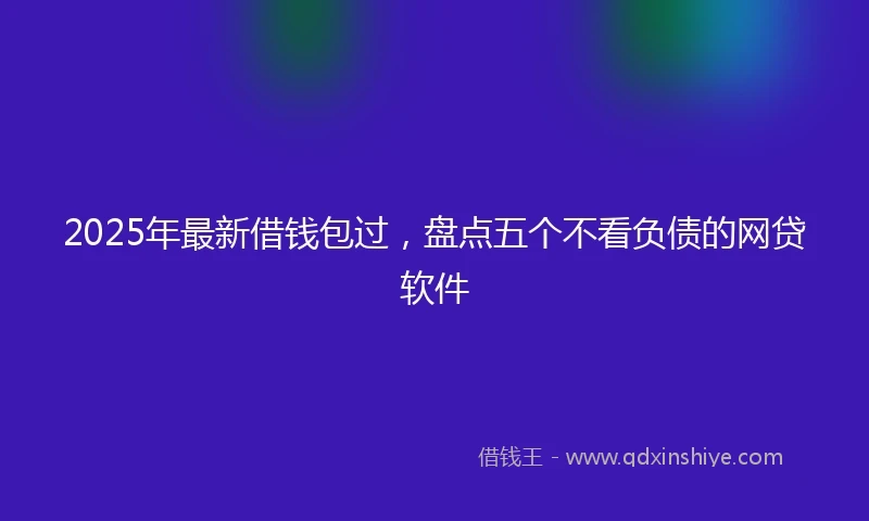 2025年最新借钱包过，盘点五个不看负债的网贷软件