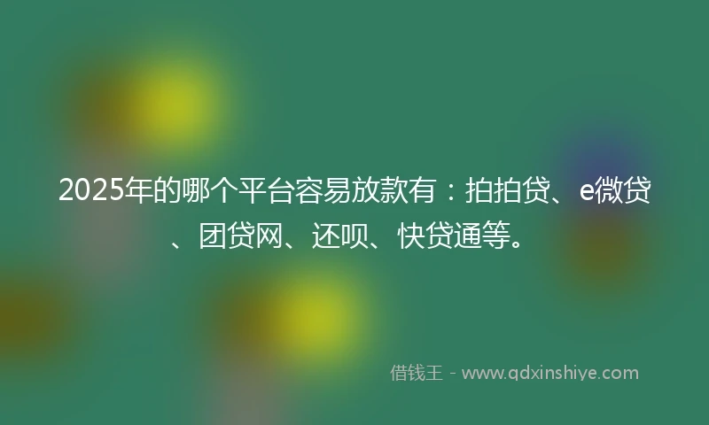2025年的哪个平台容易放款有：拍拍贷、e微贷、团贷网、还呗、快贷通等。