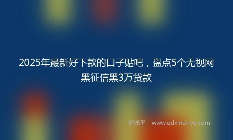2025年最新好下款的口子贴吧,盘点5个无视网黑征信黑3万贷款