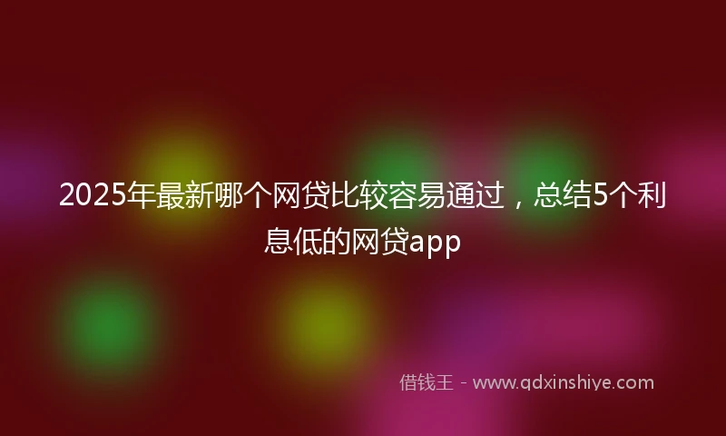 2025年最新哪个网贷比较容易通过，总结5个利息低的网贷app