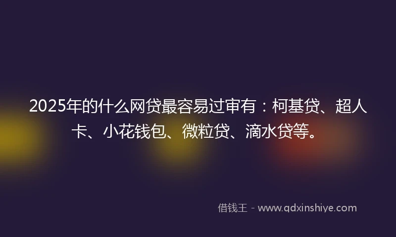 2025年的什么网贷最容易过审有：柯基贷、超人卡、小花钱包、微粒贷、滴水贷等。