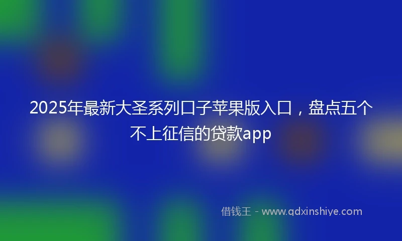 2025年最新大圣系列口子苹果版入口，盘点五个不上征信的贷款app
