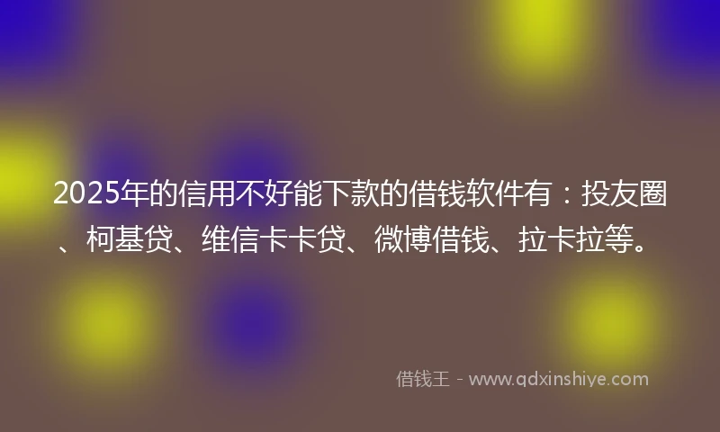 2025年的信用不好能下款的借钱软件有：投友圈、柯基贷、维信卡卡贷、微博借钱、拉卡拉等。