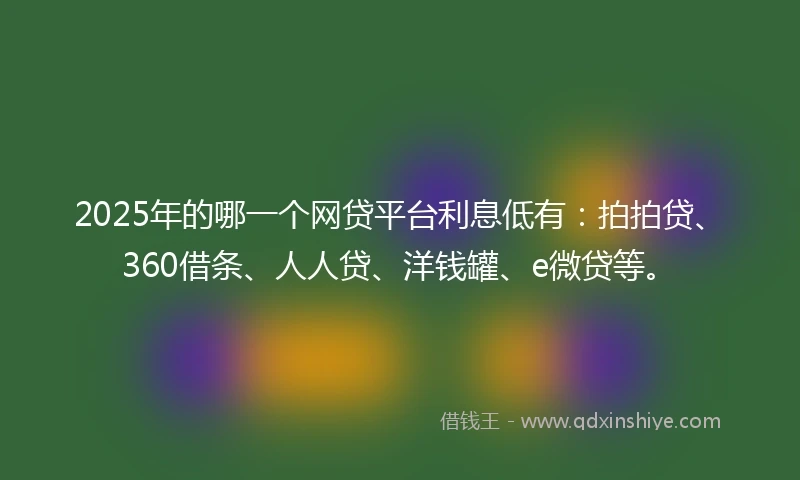 2025年的哪一个网贷平台利息低有：拍拍贷、360借条、人人贷、洋钱罐、e微贷等。