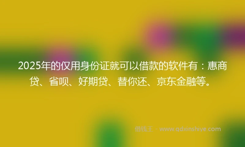 2025年的仅用身份证就可以借款的软件有：惠商贷、省呗、好期贷、替你还、京东金融等。