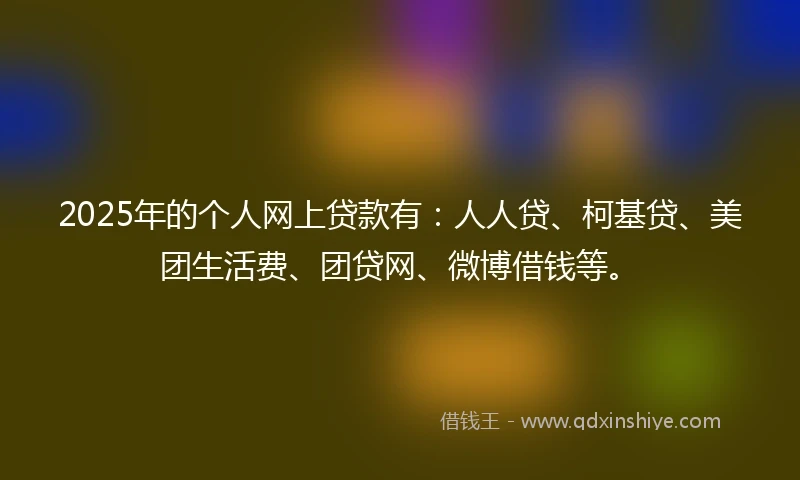 2025年的个人网上贷款有：人人贷、柯基贷、美团生活费、团贷网、微博借钱等。
