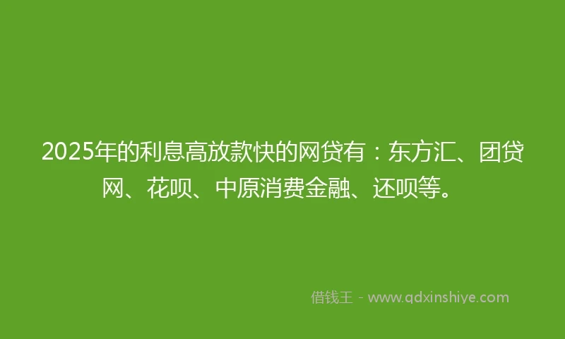 2025年的利息高放款快的网贷有：东方汇、团贷网、花呗、中原消费金融、还呗等。