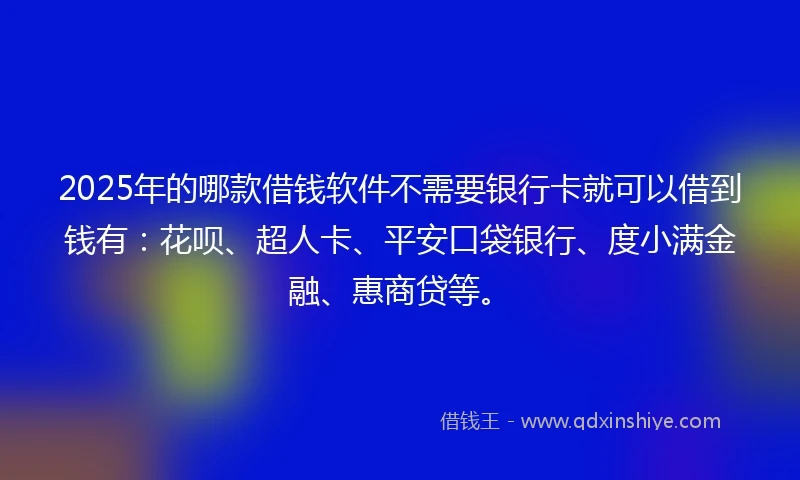 2025年的哪款借钱软件不需要银行卡就可以借到钱有：花呗、超人卡、平安口袋银行、度小满金融、惠商贷等。