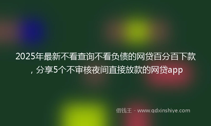 2025年最新不看查询不看负债的网贷百分百下款，分享5个不审核夜间直接放款的网贷app