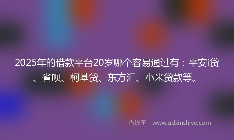 2025年的借款平台20岁哪个容易通过有：平安i贷、省呗、柯基贷、东方汇、小米贷款等。