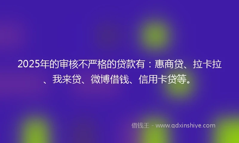 2025年的审核不严格的贷款有：惠商贷、拉卡拉、我来贷、微博借钱、信用卡贷等。