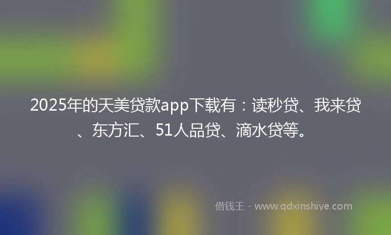 2025年的天美贷款app下载有：读秒贷、我来贷、东方汇、51人品贷、滴水贷等。