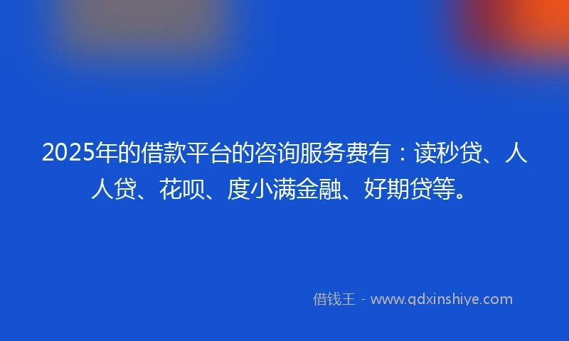 2025年的借款平台的咨询服务费有：读秒贷、人人贷、花呗、度小满金融、好期贷等。