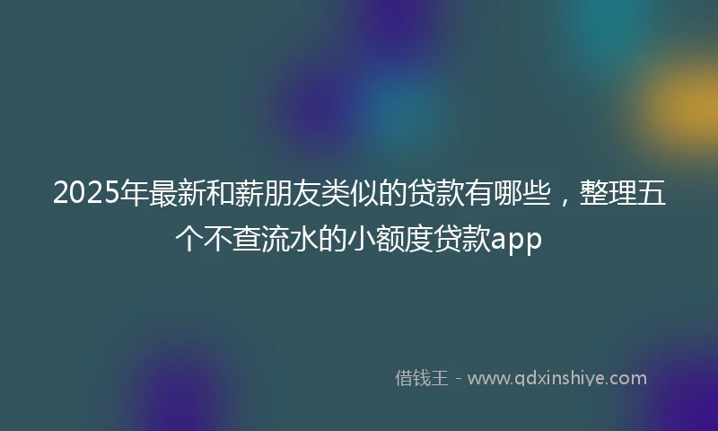 2025年最新和薪朋友类似的贷款有哪些，整理五个不查流水的小额度贷款app
