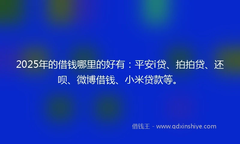 2025年的借钱哪里的好有：平安i贷、拍拍贷、还呗、微博借钱、小米贷款等。