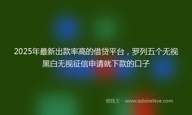 2025年最新出款率高的借贷平台，罗列五个无视黑白无视征信申请就下款的口子