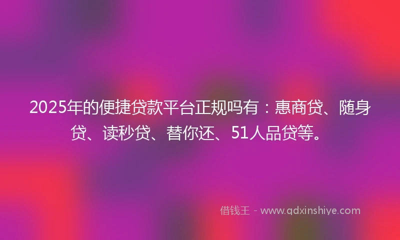 2025年的便捷贷款平台正规吗有：惠商贷、随身贷、读秒贷、替你还、51人品贷等。