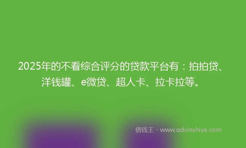 2025年的不看综合评分的贷款平台有：拍拍贷、洋钱罐、e微贷、超人卡、拉卡拉等。