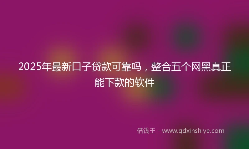 2025年最新口子贷款可靠吗，整合五个网黑真正能下款的软件