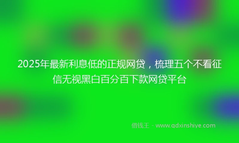 2025年最新利息低的正规网贷，梳理五个不看征信无视黑白百分百下款网贷平台