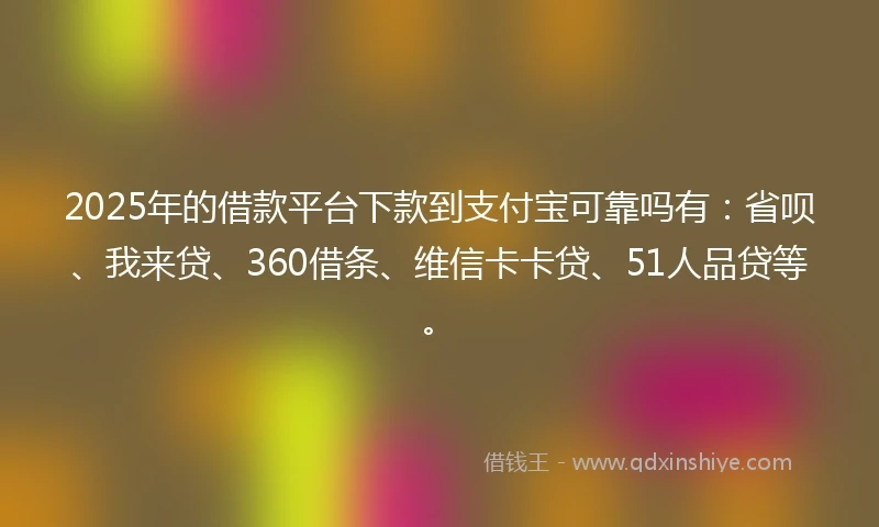 2025年的借款平台下款到支付宝可靠吗有：省呗、我来贷、360借条、维信卡卡贷、51人品贷等。