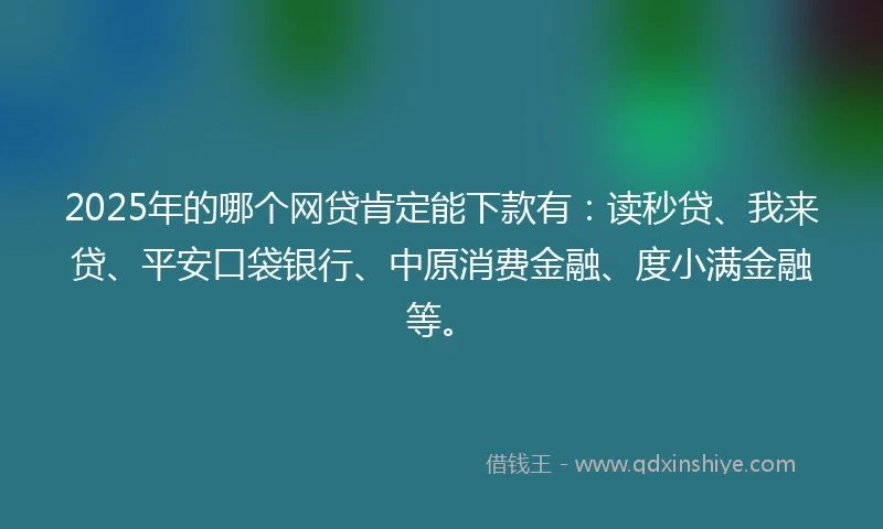2025年的哪个网贷肯定能下款有：读秒贷、我来贷、平安口袋银行、中原消费金融、度小满金融等。