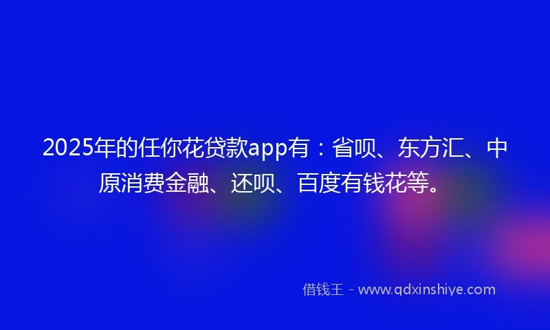 2025年的任你花贷款app有：省呗、东方汇、中原消费金融、还呗、百度有钱花等。