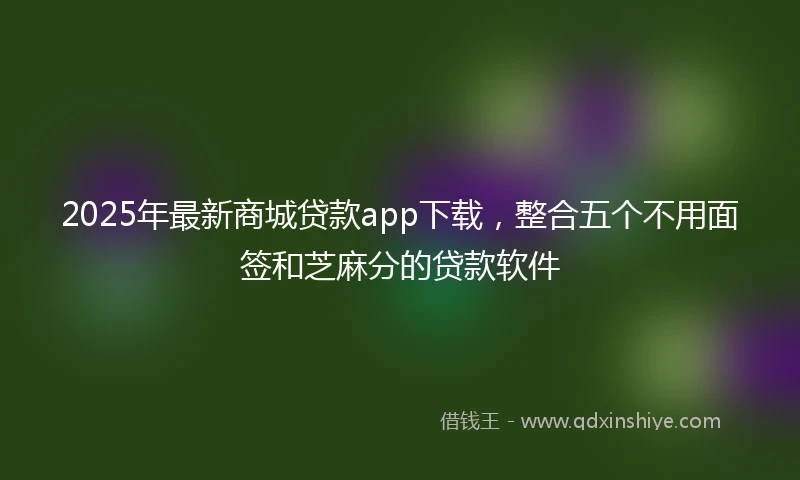 2025年最新商城贷款app下载，整合五个不用面签和芝麻分的贷款软件