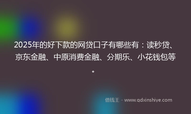 2025年的好下款的网贷口子有哪些有:读秒贷、京东金融、中原消费金融、分期乐、小花钱包等。