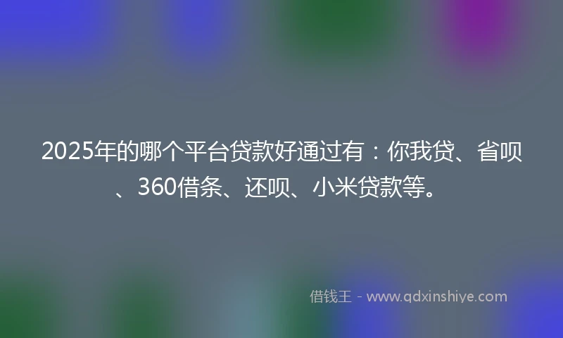 2025年的哪个平台贷款好通过有：你我贷、省呗、360借条、还呗、小米贷款等。