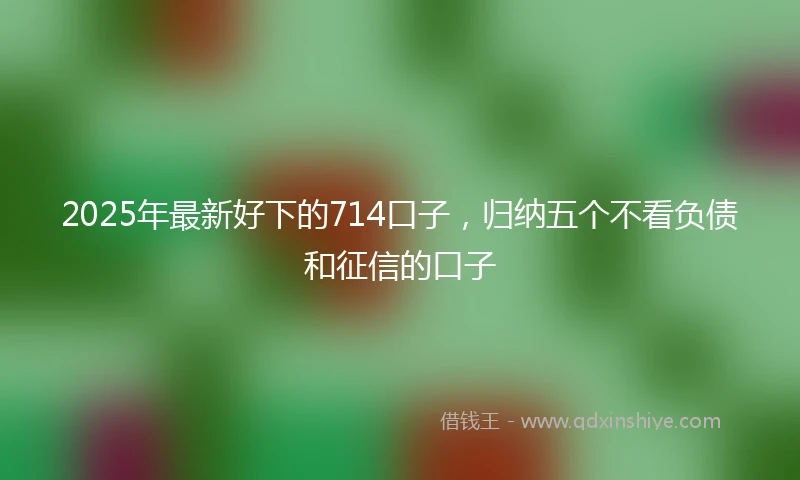 2025年最新好下的714口子，归纳五个不看负债和征信的口子