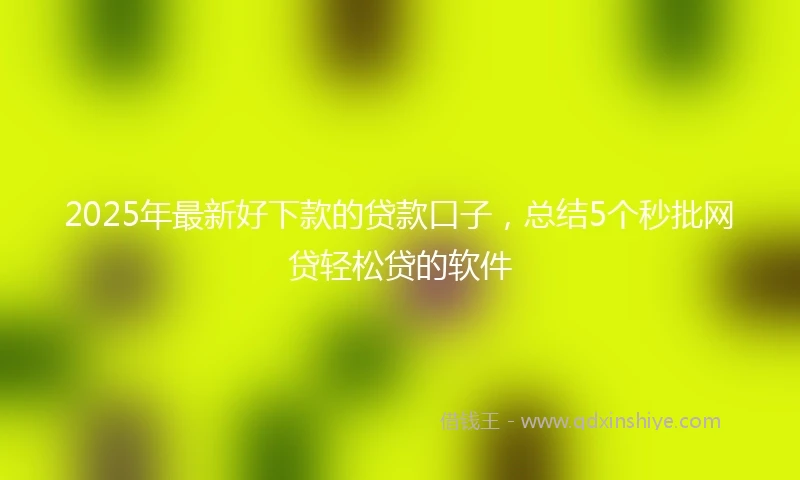 2025年最新好下款的贷款口子，总结5个秒批网贷轻松贷的软件
