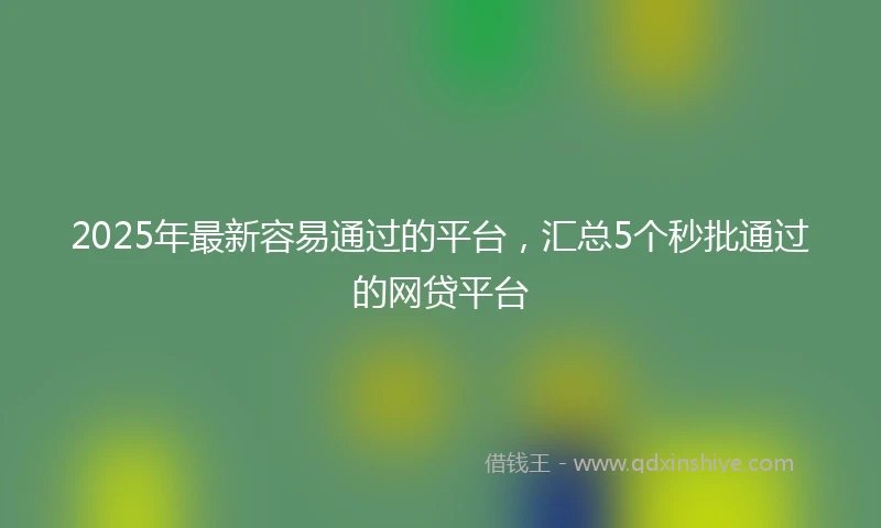 2025年最新容易通过的平台，汇总5个秒批通过的网贷平台