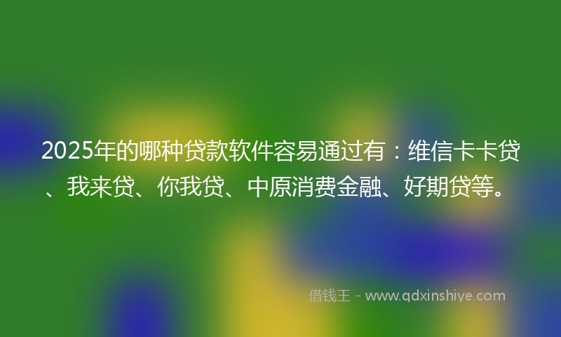 2025年的哪种贷款软件容易通过有：维信卡卡贷、我来贷、你我贷、中原消费金融、好期贷等。