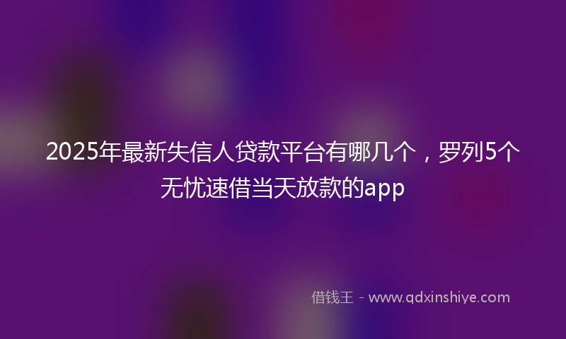 2025年最新失信人贷款平台有哪几个,罗列5个无忧速借当天放款的app