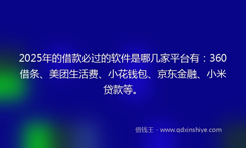 2025年的借款必过的软件是哪几家平台有：360借条、美团生活费、小花钱包、京东金融、小米贷款等。