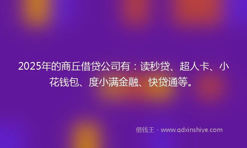 2025年的商丘借贷公司有：读秒贷、超人卡、小花钱包、度小满金融、快贷通等。