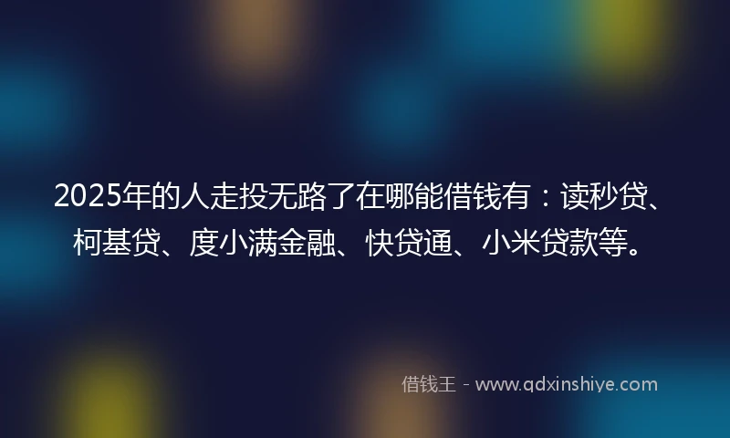2025年的人走投无路了在哪能借钱有：读秒贷、柯基贷、度小满金融、快贷通、小米贷款等。