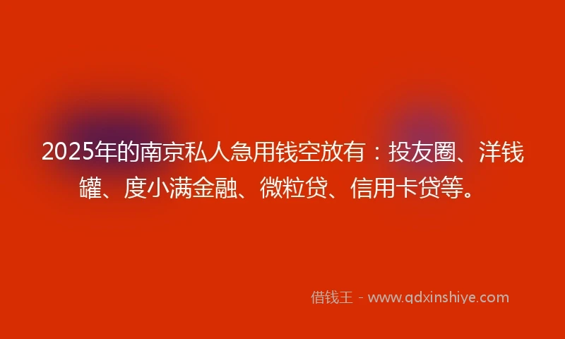 2025年的南京私人急用钱空放有：投友圈、洋钱罐、度小满金融、微粒贷、信用卡贷等。
