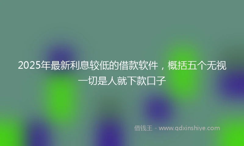 2025年最新利息较低的借款软件，概括五个无视一切是人就下款口子