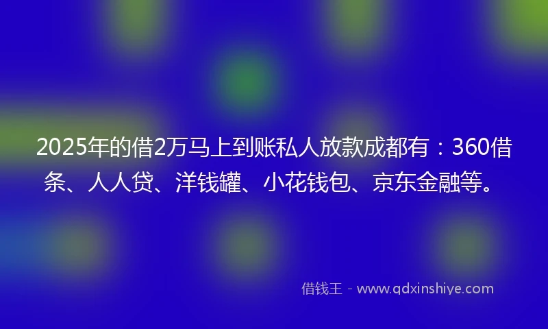 2025年的借2万马上到账私人放款成都有：360借条、人人贷、洋钱罐、小花钱包、京东金融等。
