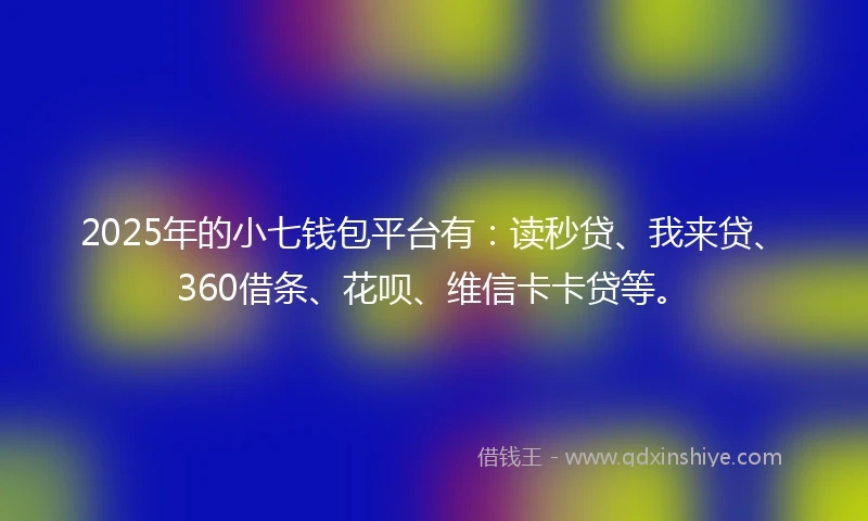 2025年的小七钱包平台有：读秒贷、我来贷、360借条、花呗、维信卡卡贷等。