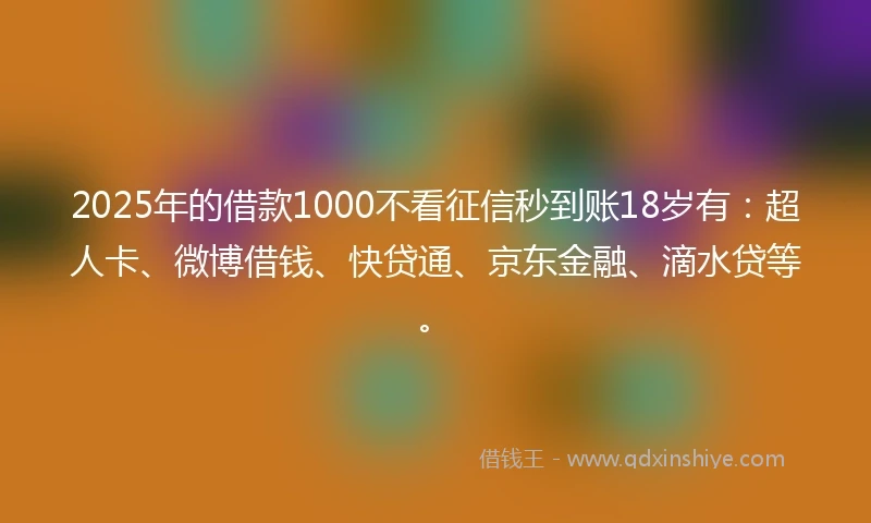 2025年的借款1000不看征信秒到账18岁有：超人卡、微博借钱、快贷通、京东金融、滴水贷等。