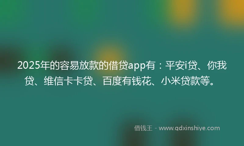 2025年的容易放款的借贷app有：平安i贷、你我贷、维信卡卡贷、百度有钱花、小米贷款等。