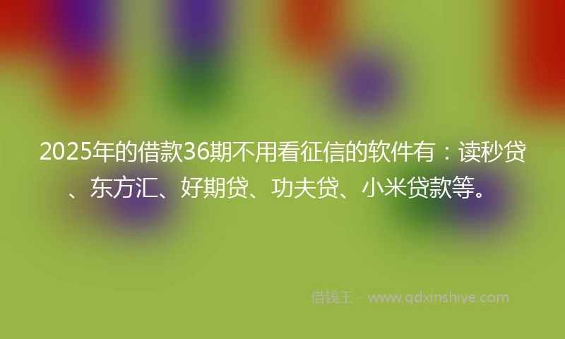 2025年的借款36期不用看征信的软件有：读秒贷、东方汇、好期贷、功夫贷、小米贷款等。