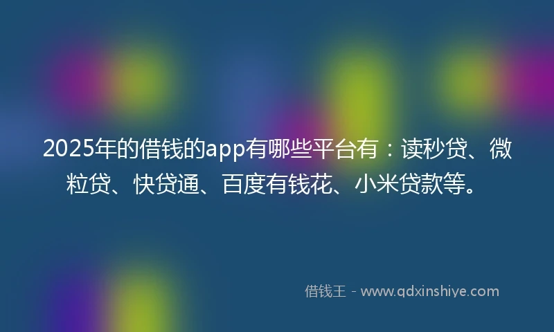 2025年的借钱的app有哪些平台有：读秒贷、微粒贷、快贷通、百度有钱花、小米贷款等。