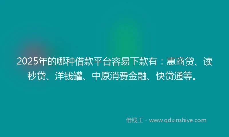 2025年的哪种借款平台容易下款有：惠商贷、读秒贷、洋钱罐、中原消费金融、快贷通等。
