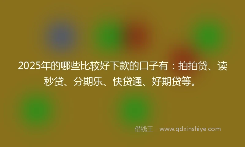 2025年的哪些比较好下款的口子有：拍拍贷、读秒贷、分期乐、快贷通、好期贷等。