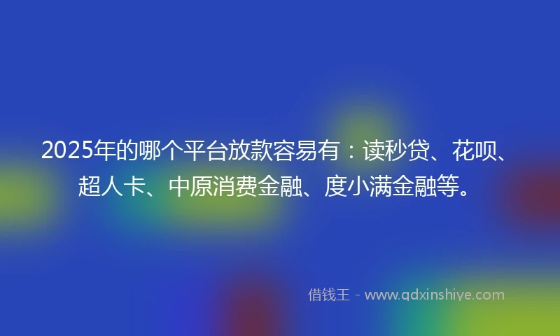 2025年的哪个平台放款容易有：读秒贷、花呗、超人卡、中原消费金融、度小满金融等。
