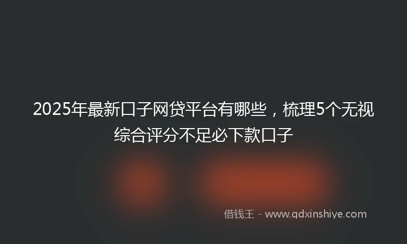 2025年最新口子网贷平台有哪些，梳理5个无视综合评分不足必下款口子